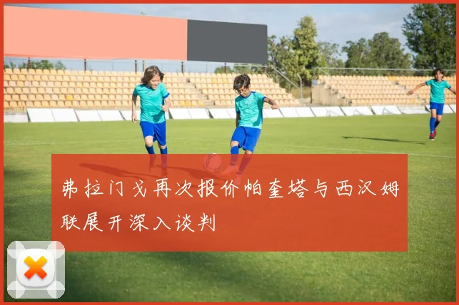 弗拉门戈再次报价帕奎塔与西汉姆联展开深入谈判