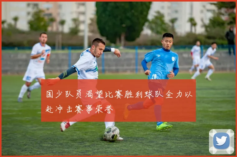 国少队员渴望比赛胜利球队全力以赴冲击赛事荣誉