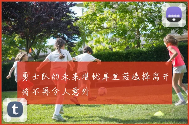 勇士队的未来堪忧库里若选择离开将不再令人意外