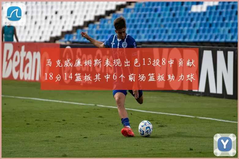 马克威廉姆斯表现出色13投8中贡献18分14篮板其中6个前场篮板助力球队