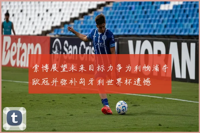 索博展望未来目标力争为利物浦夺欧冠并弥补匈牙利世界杯遗憾