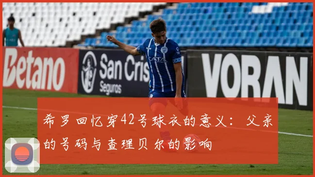 希罗回忆穿42号球衣的意义：父亲的号码与查理贝尔的影响