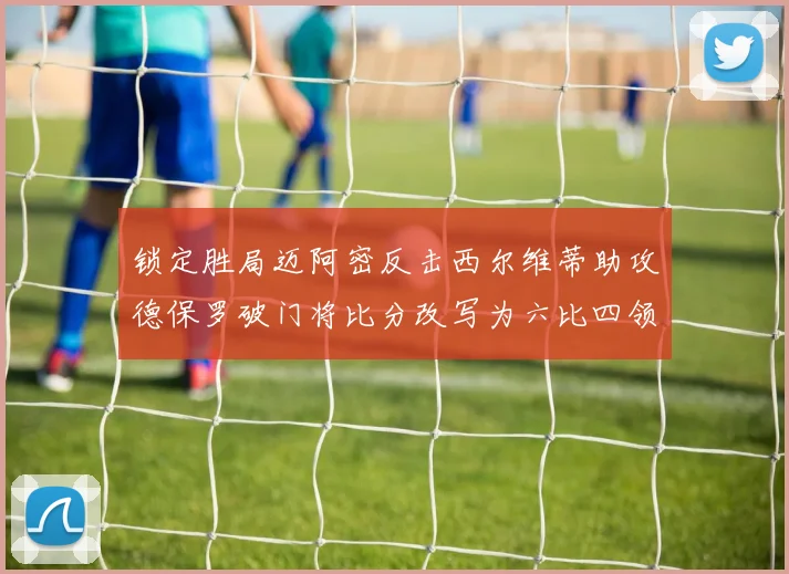 锁定胜局迈阿密反击西尔维蒂助攻德保罗破门将比分改写为六比四领先费城