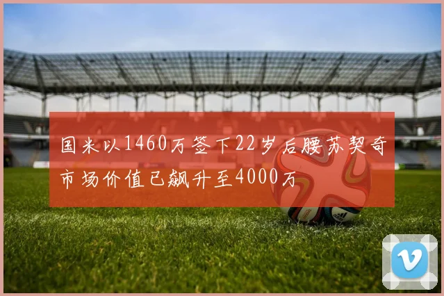 国米以1460万签下22岁后腰苏契奇市场价值已飙升至4000万