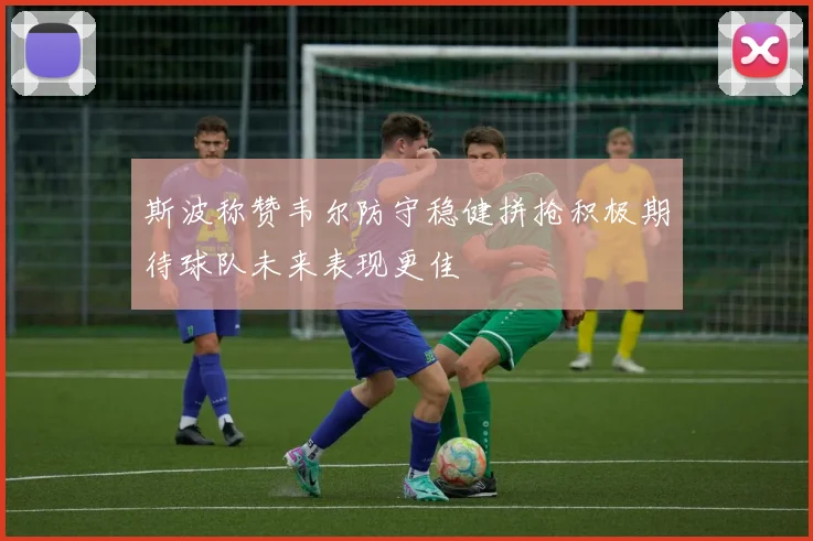 斯波称赞韦尔防守稳健拼抢积极期待球队未来表现更佳