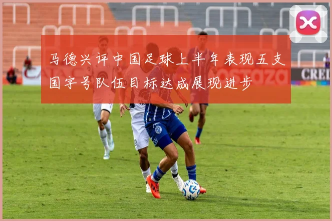 马德兴评中国足球上半年表现五支国字号队伍目标达成展现进步