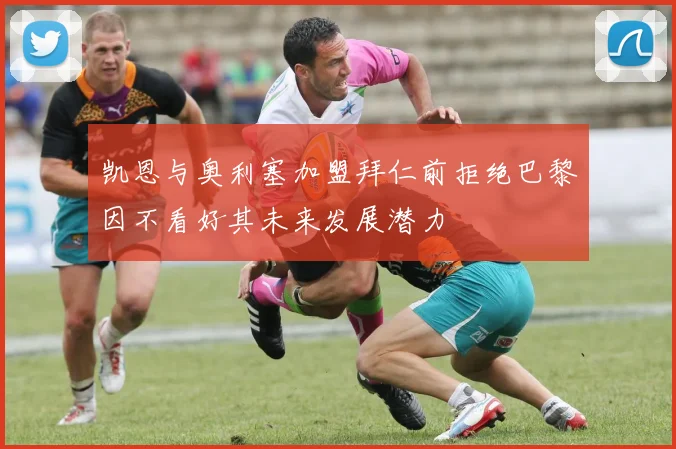 凯恩与奥利塞加盟拜仁前拒绝巴黎因不看好其未来发展潜力