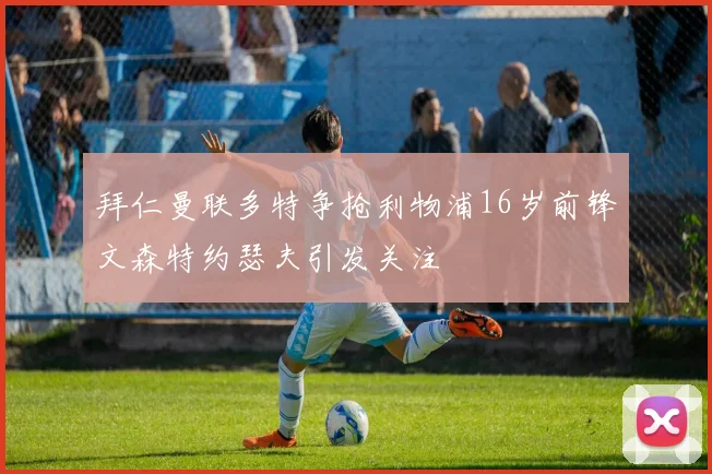 拜仁曼联多特争抢利物浦16岁前锋文森特约瑟夫引发关注