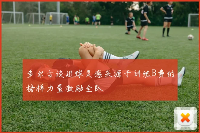多尔古谈进球灵感来源于训练B费的榜样力量激励全队