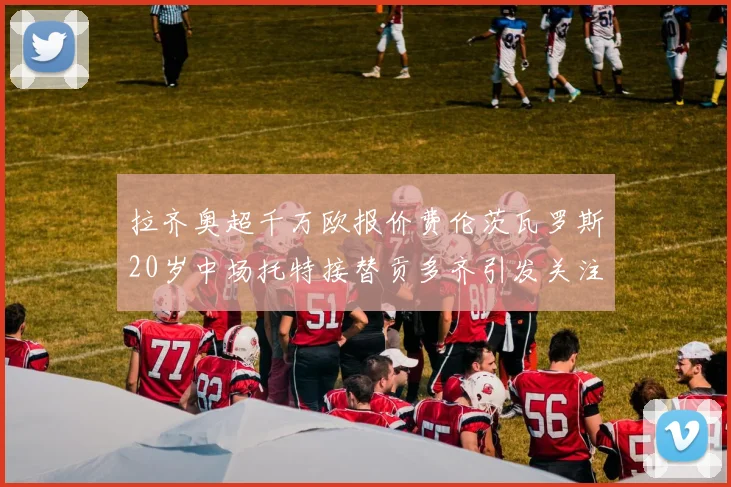 拉齐奥超千万欧报价费伦茨瓦罗斯20岁中场托特接替贡多齐引发关注
