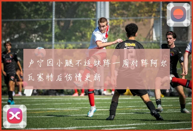 卢宁因小腿不适缺阵一周对阵阿尔瓦塞特后伤情更新