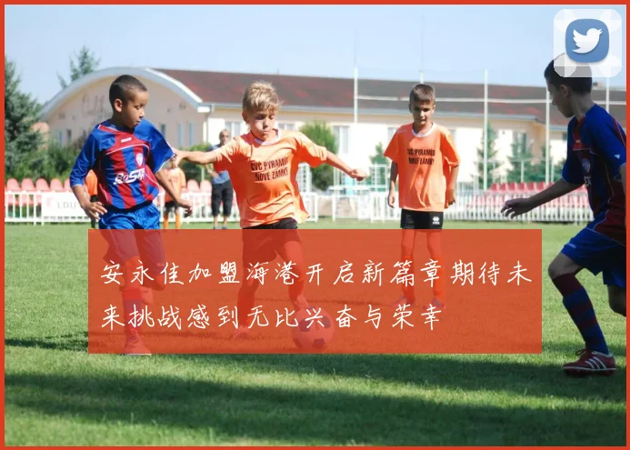 安永佳加盟海港开启新篇章期待未来挑战感到无比兴奋与荣幸