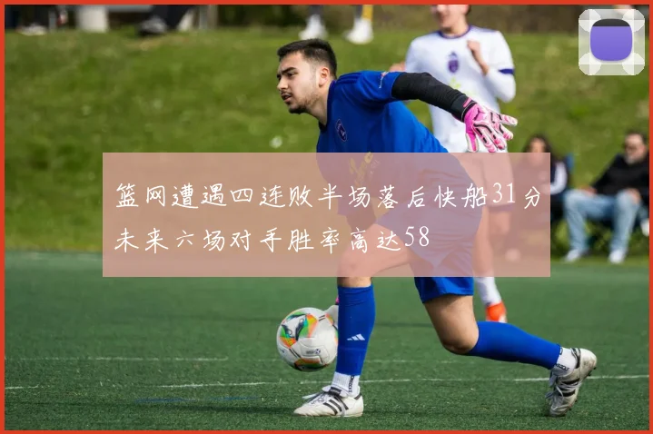 篮网遭遇四连败半场落后快船31分未来六场对手胜率高达58