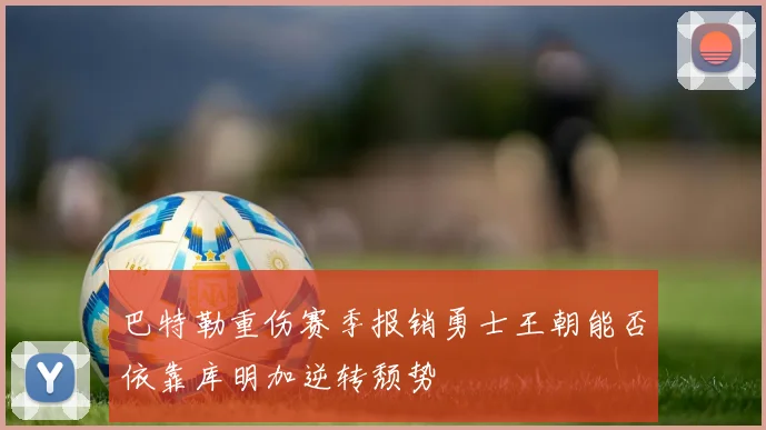 巴特勒重伤赛季报销勇士王朝能否依靠库明加逆转颓势