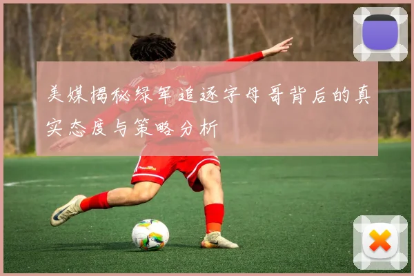 美媒揭秘绿军追逐字母哥背后的真实态度与策略分析