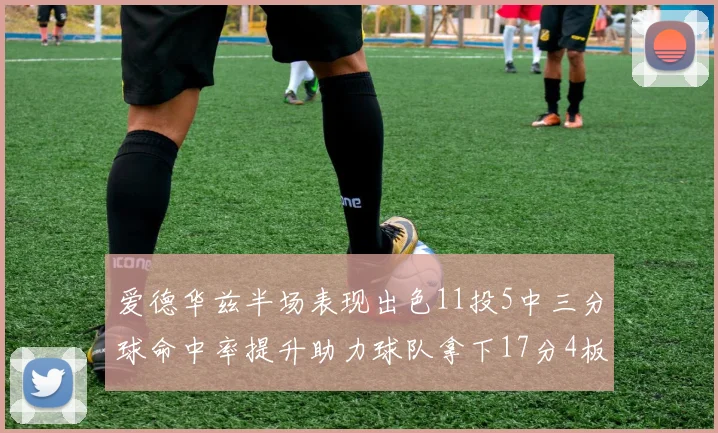 爱德华兹半场表现出色11投5中三分球命中率提升助力球队拿下17分4板1助