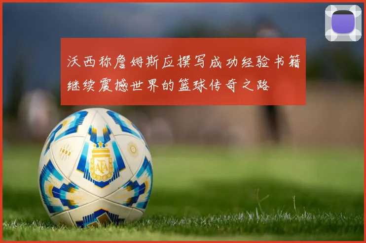 沃西称詹姆斯应撰写成功经验书籍继续震撼世界的篮球传奇之路