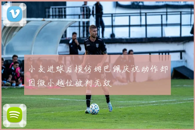 小麦进球后模仿姆巴佩庆祝动作却因微小越位被判无效